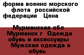 форма военно-морского флота  российской федерации › Цена ­ 2 000 - Мурманская обл., Мурманск г. Одежда, обувь и аксессуары » Мужская одежда и обувь   